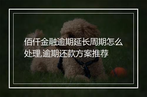 佰仟金融逾期延长周期怎么处理,逾期还款方案推荐