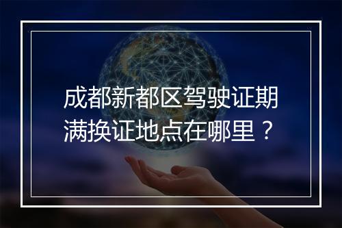 成都新都区驾驶证期满换证地点在哪里？