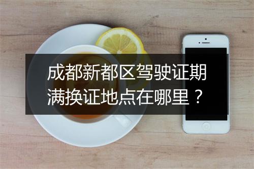 成都新都区驾驶证期满换证地点在哪里？
