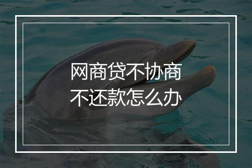 网商贷不协商不还款怎么办