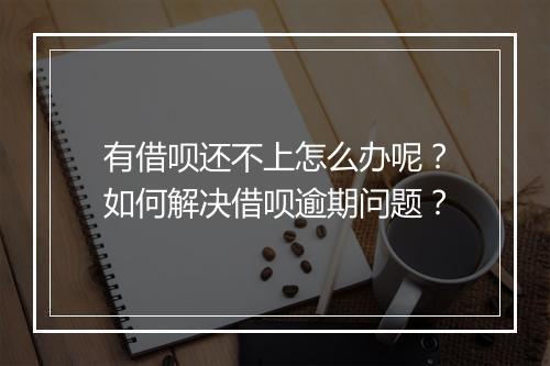 有借呗还不上怎么办呢？如何解决借呗逾期问题？