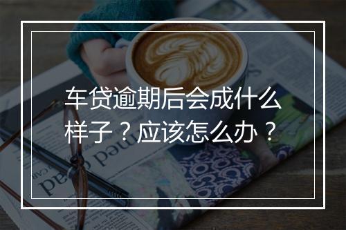 车贷逾期后会成什么样子？应该怎么办？