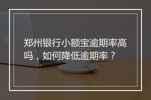 郑州银行小额宝逾期率高吗，如何降低逾期率？