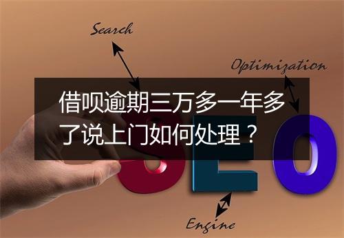 借呗逾期三万多一年多了说上门如何处理？