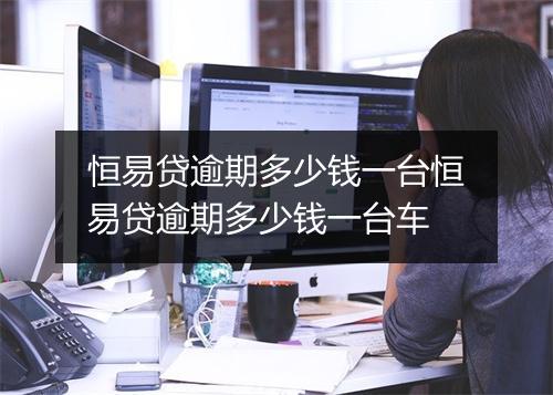 恒易贷逾期多少钱一台恒易贷逾期多少钱一台车