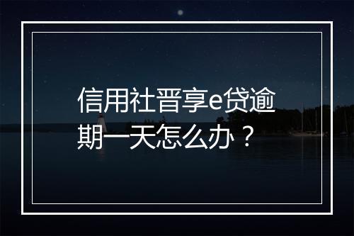 信用社晋享e贷逾期一天怎么办？