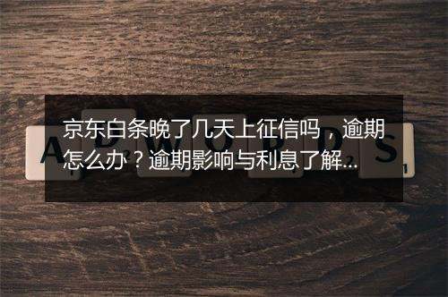 京东白条晚了几天上征信吗，逾期怎么办？逾期影响与利息了解！