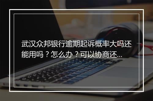 武汉众邦银行逾期起诉概率大吗还能用吗？怎么办？可以协商还本金吗？
