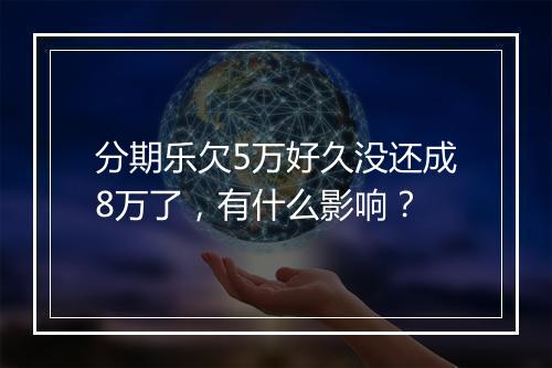 分期乐欠5万好久没还成8万了，有什么影响？