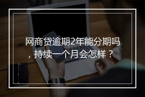 网商贷逾期2年能分期吗，持续一个月会怎样？