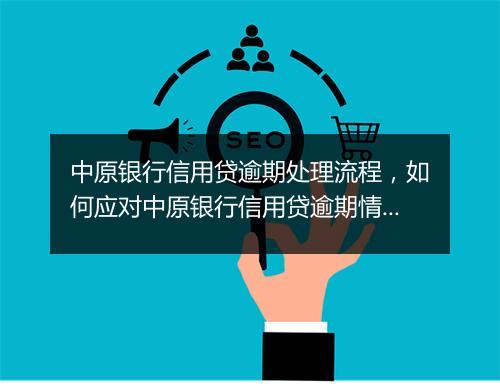中原银行信用贷逾期处理流程，如何应对中原银行信用贷逾期情况