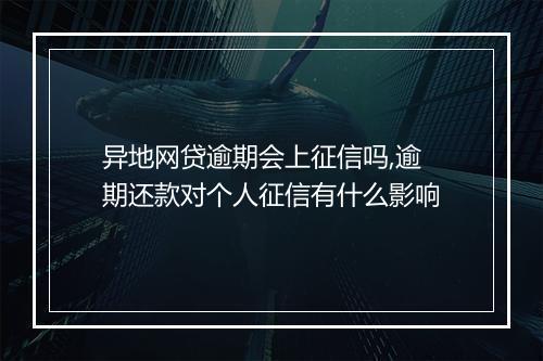 异地网贷逾期会上征信吗,逾期还款对个人征信有什么影响