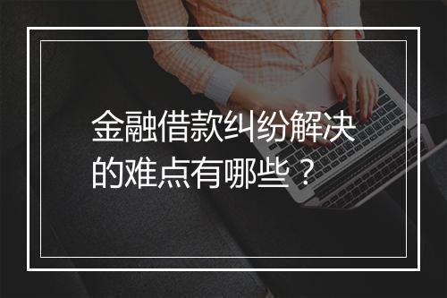 金融借款纠纷解决的难点有哪些？