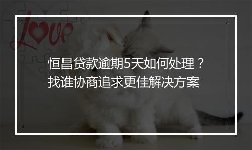 恒昌贷款逾期5天如何处理？找谁协商追求更佳解决方案