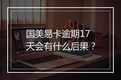 国美易卡逾期17天会有什么后果？