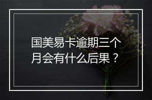 国美易卡逾期三个月会有什么后果？