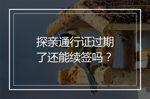 探亲通行证过期了还能续签吗？