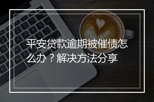 平安贷款逾期被催债怎么办？解决方法分享