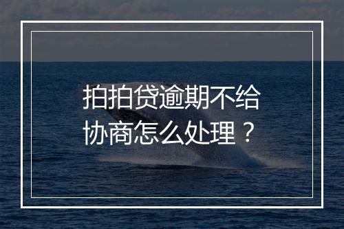 拍拍贷逾期不给协商怎么处理？