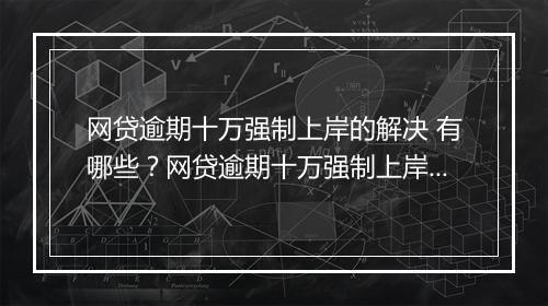 网贷逾期十万强制上岸的解决 有哪些？网贷逾期十万强制上岸到底怎么办理？