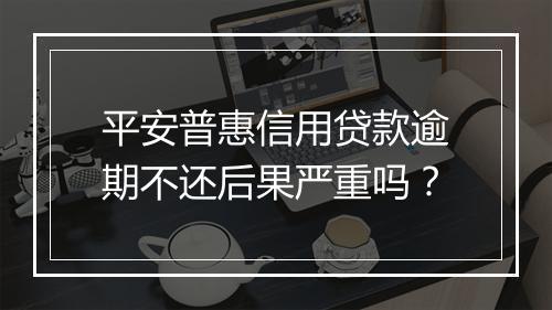 平安普惠信用贷款逾期不还后果严重吗？