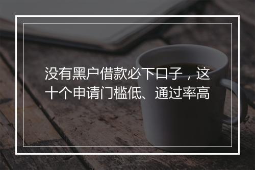 没有黑户借款必下口子，这十个申请门槛低、通过率高