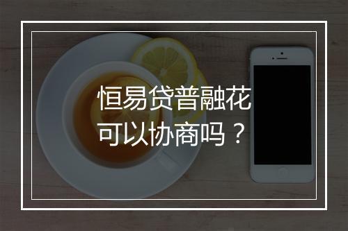 恒易贷普融花可以协商吗？