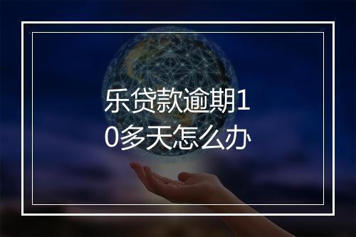 乐贷款逾期10多天怎么办