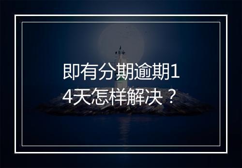 即有分期逾期14天怎样解决？