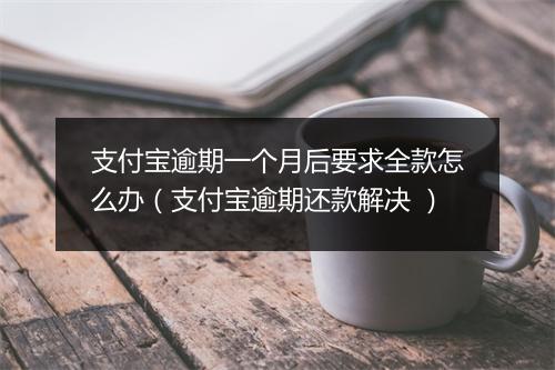 支付宝逾期一个月后要求全款怎么办（支付宝逾期还款解决 ）