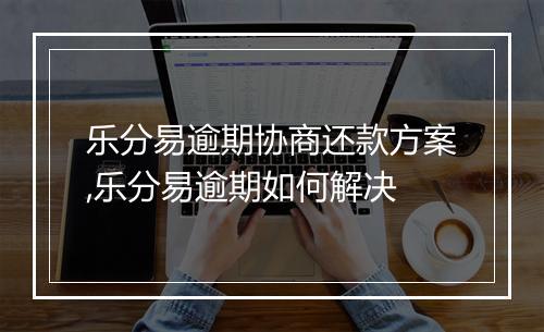 乐分易逾期协商还款方案,乐分易逾期如何解决