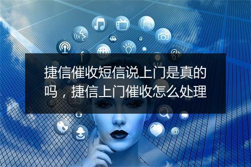 捷信催收短信说上门是真的吗，捷信上门催收怎么处理