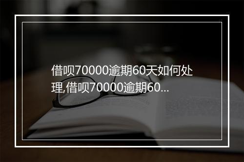 借呗70000逾期60天如何处理,借呗70000逾期60天会有什么后果