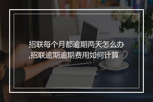 招联每个月都逾期两天怎么办,招联逾期逾期费用如何计算