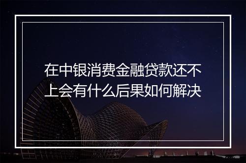 在中银消费金融贷款还不上会有什么后果如何解决