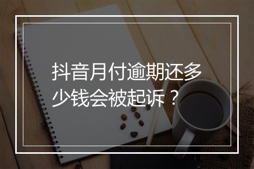 抖音月付逾期还多少钱会被起诉？