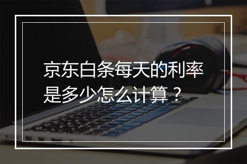 京东白条每天的利率是多少怎么计算？