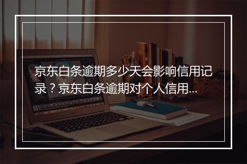 京东白条逾期多少天会影响信用记录？京东白条逾期对个人信用评估有何影响？