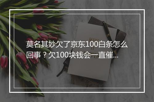 莫名其妙欠了京东100白条怎么回事？欠100块钱会一直催吗？