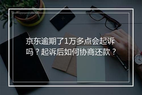 京东逾期了1万多点会起诉吗？起诉后如何协商还款？
