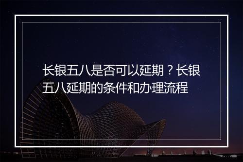 长银五八是否可以延期？长银五八延期的条件和办理流程