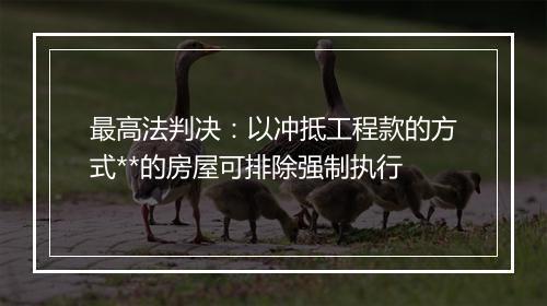 最高法判决：以冲抵工程款的方式**的房屋可排除强制执行