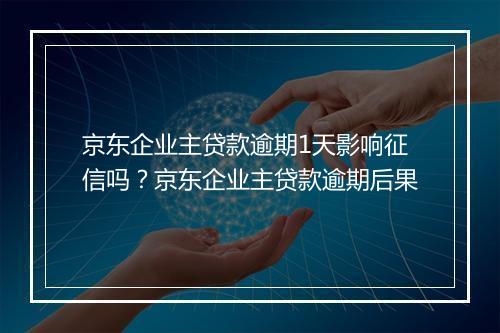京东企业主贷款逾期1天影响征信吗？京东企业主贷款逾期后果