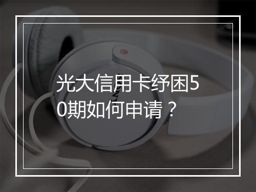 光大信用卡纾困50期如何申请？
