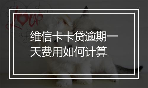 维信卡卡贷逾期一天费用如何计算