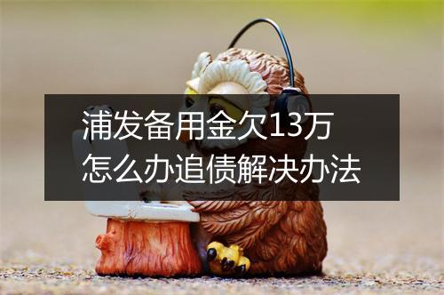 浦发备用金欠13万怎么办追债解决办法