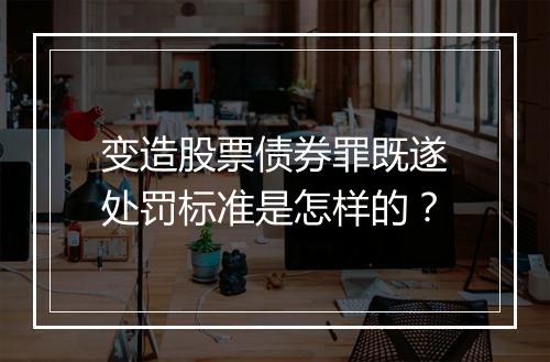 变造股票债券罪既遂处罚标准是怎样的？