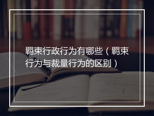 羁束行政行为有哪些（羁束行为与裁量行为的区别）