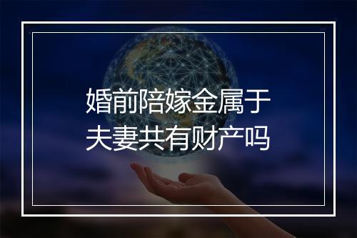 婚前陪嫁金属于夫妻共有财产吗
