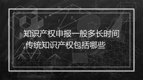 知识产权申报一般多长时间,传统知识产权包括哪些
